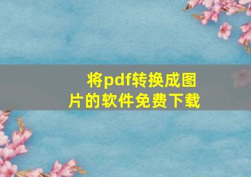 将pdf转换成图片的软件免费下载