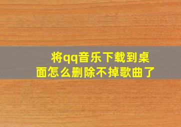 将qq音乐下载到桌面怎么删除不掉歌曲了