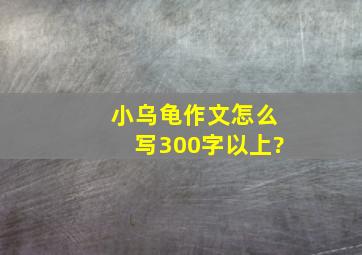 小乌龟作文怎么写300字以上?