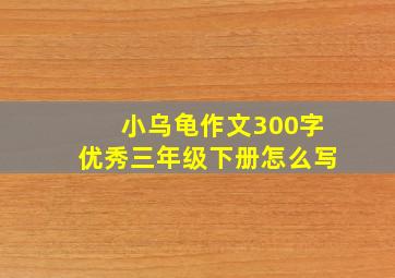 小乌龟作文300字优秀三年级下册怎么写