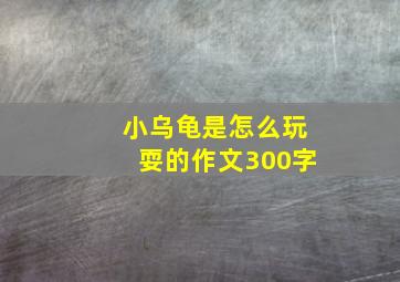 小乌龟是怎么玩耍的作文300字