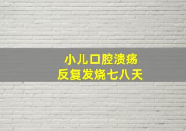 小儿口腔溃疡反复发烧七八天