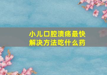 小儿口腔溃疡最快解决方法吃什么药