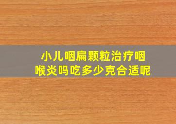 小儿咽扁颗粒治疗咽喉炎吗吃多少克合适呢