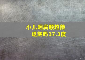 小儿咽扁颗粒能退烧吗37.3度