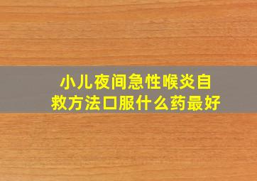 小儿夜间急性喉炎自救方法口服什么药最好