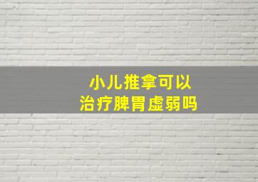 小儿推拿可以治疗脾胃虚弱吗