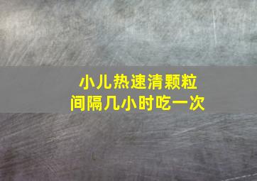 小儿热速清颗粒间隔几小时吃一次