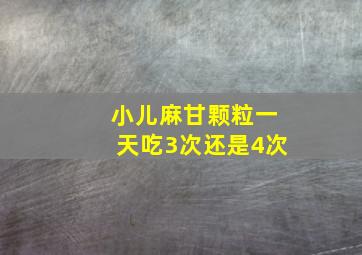 小儿麻甘颗粒一天吃3次还是4次