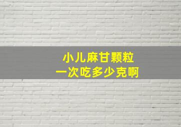 小儿麻甘颗粒一次吃多少克啊