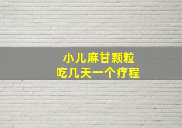 小儿麻甘颗粒吃几天一个疗程