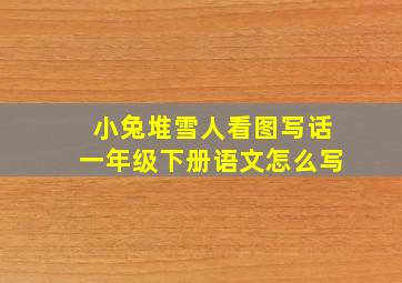 小兔堆雪人看图写话一年级下册语文怎么写