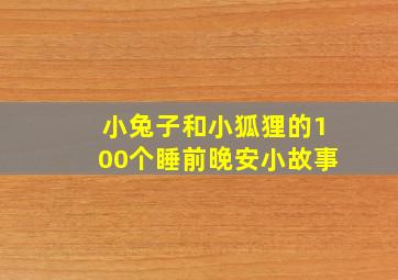 小兔子和小狐狸的100个睡前晚安小故事