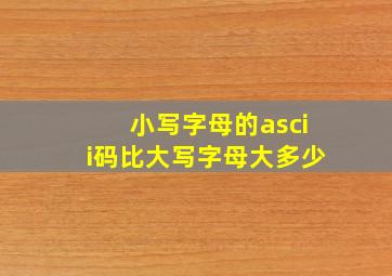 小写字母的ascii码比大写字母大多少