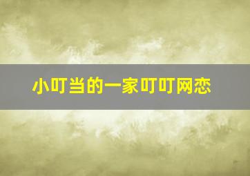 小叮当的一家叮叮网恋