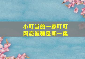 小叮当的一家叮叮网恋被骗是哪一集