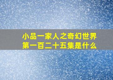 小品一家人之奇幻世界第一百二十五集是什么