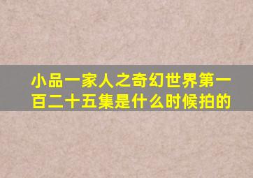 小品一家人之奇幻世界第一百二十五集是什么时候拍的