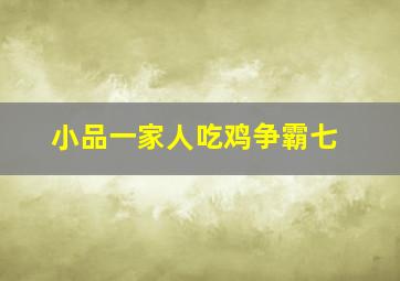 小品一家人吃鸡争霸七