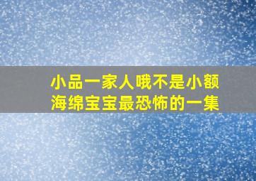 小品一家人哦不是小额海绵宝宝最恐怖的一集