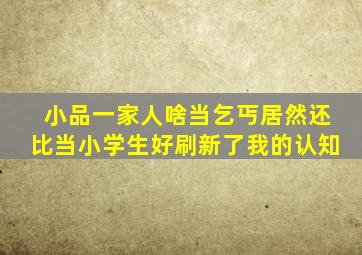 小品一家人啥当乞丐居然还比当小学生好刷新了我的认知