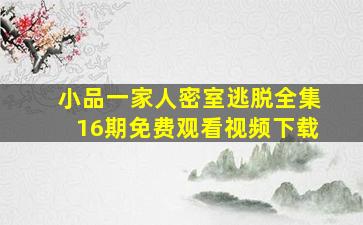 小品一家人密室逃脱全集16期免费观看视频下载