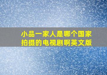 小品一家人是哪个国家拍摄的电视剧啊英文版