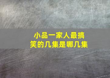 小品一家人最搞笑的几集是哪几集