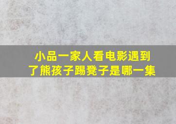 小品一家人看电影遇到了熊孩子踢凳子是哪一集