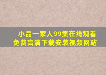 小品一家人99集在线观看免费高清下载安装视频网站