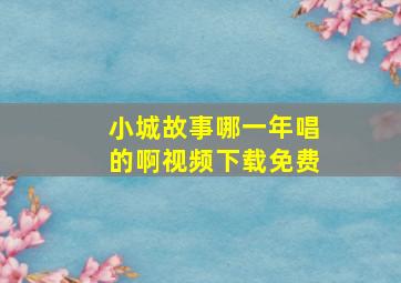 小城故事哪一年唱的啊视频下载免费