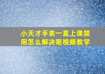 小天才手表一直上课禁用怎么解决呢视频教学