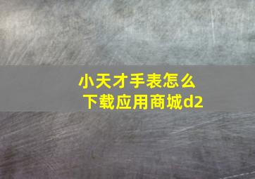 小天才手表怎么下载应用商城d2