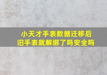 小天才手表数据迁移后旧手表就解绑了吗安全吗