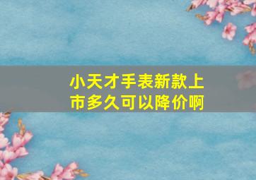 小天才手表新款上市多久可以降价啊