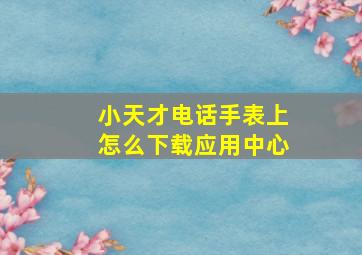 小天才电话手表上怎么下载应用中心