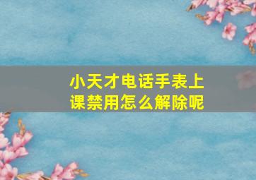 小天才电话手表上课禁用怎么解除呢