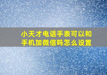 小天才电话手表可以和手机加微信吗怎么设置