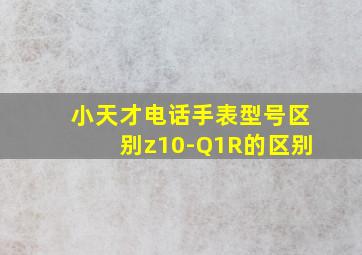 小天才电话手表型号区别z10-Q1R的区别