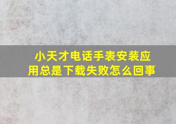 小天才电话手表安装应用总是下载失败怎么回事