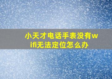 小天才电话手表没有wifi无法定位怎么办