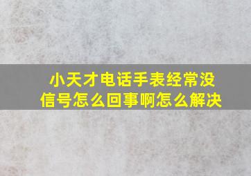 小天才电话手表经常没信号怎么回事啊怎么解决