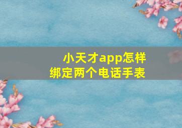 小天才app怎样绑定两个电话手表