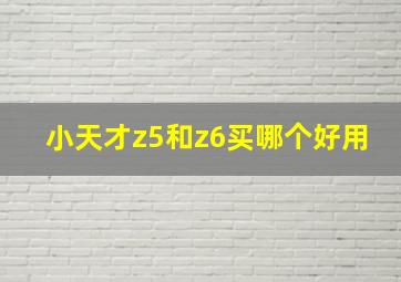 小天才z5和z6买哪个好用