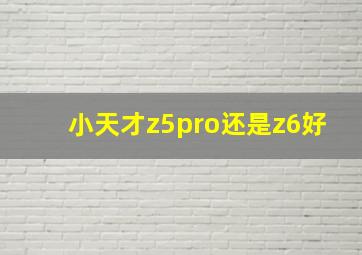 小天才z5pro还是z6好