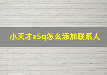 小天才z5q怎么添加联系人