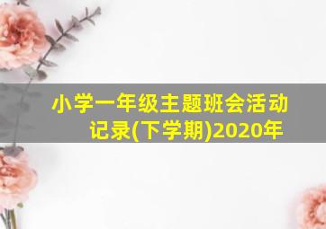 小学一年级主题班会活动记录(下学期)2020年