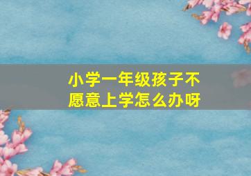 小学一年级孩子不愿意上学怎么办呀