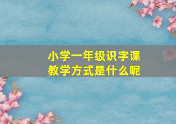 小学一年级识字课教学方式是什么呢