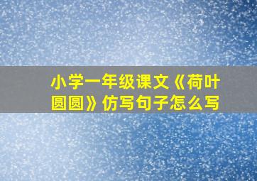 小学一年级课文《荷叶圆圆》仿写句子怎么写